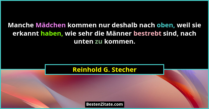 Manche Mädchen kommen nur deshalb nach oben, weil sie erkannt haben, wie sehr die Männer bestrebt sind, nach unten zu kommen.... - Reinhold G. Stecher