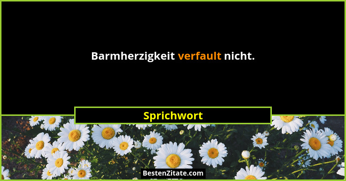 Barmherzigkeit verfault nicht.... - Sprichwort