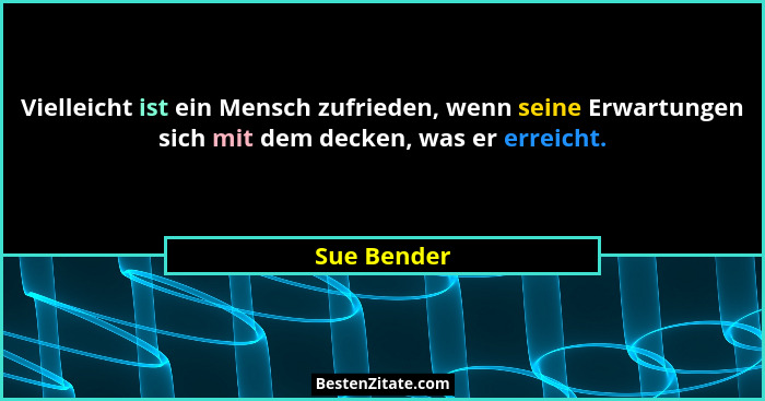 Vielleicht ist ein Mensch zufrieden, wenn seine Erwartungen sich mit dem decken, was er erreicht.... - Sue Bender