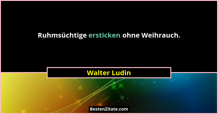 Ruhmsüchtige ersticken ohne Weihrauch.... - Walter Ludin