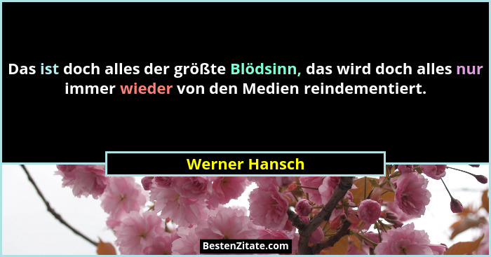 Das ist doch alles der größte Blödsinn, das wird doch alles nur immer wieder von den Medien reindementiert.... - Werner Hansch