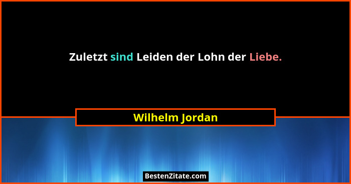 Zuletzt sind Leiden der Lohn der Liebe.... - Wilhelm Jordan