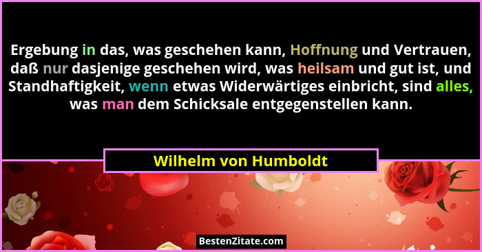Ergebung in das, was geschehen kann, Hoffnung und Vertrauen, daß nur dasjenige geschehen wird, was heilsam und gut ist, und Sta... - Wilhelm von Humboldt