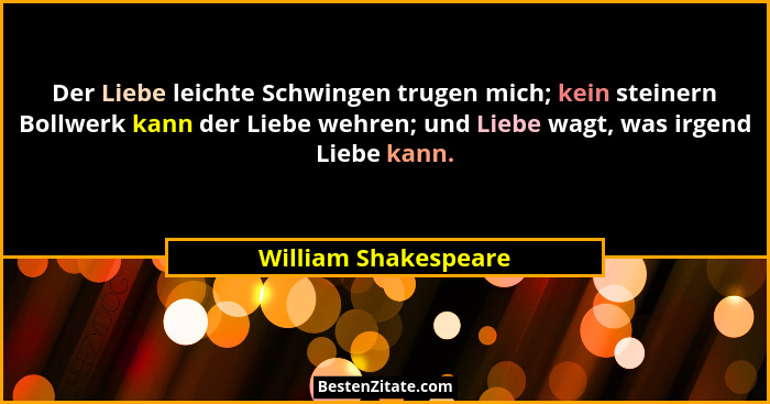 Der Liebe leichte Schwingen trugen mich; kein steinern Bollwerk kann der Liebe wehren; und Liebe wagt, was irgend Liebe kann.... - William Shakespeare