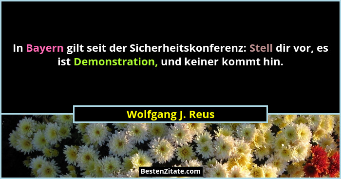 In Bayern gilt seit der Sicherheitskonferenz: Stell dir vor, es ist Demonstration, und keiner kommt hin.... - Wolfgang J. Reus