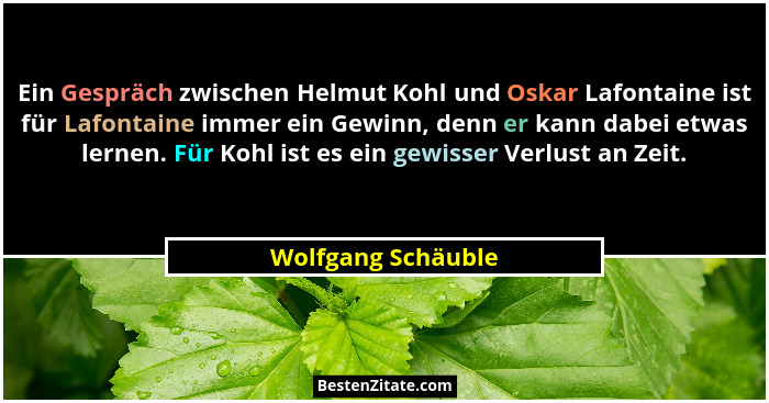 Ein Gespräch zwischen Helmut Kohl und Oskar Lafontaine ist für Lafontaine immer ein Gewinn, denn er kann dabei etwas lernen. Für K... - Wolfgang Schäuble