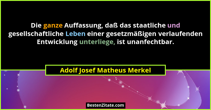 Die ganze Auffassung, daß das staatliche und gesellschaftliche Leben einer gesetzmäßigen verlaufenden Entwicklung unterli... - Adolf Josef Matheus Merkel