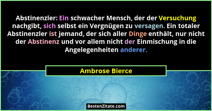 Abstinenzler: Ein schwacher Mensch, der der Versuchung nachgibt, sich selbst ein Vergnügen zu versagen. Ein totaler Abstinenzler ist... - Ambrose Bierce