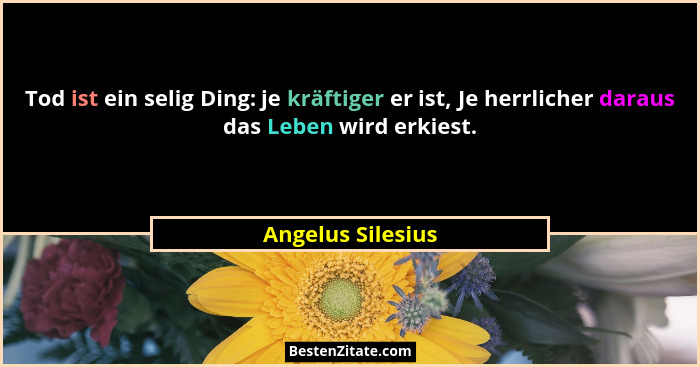 Tod ist ein selig Ding: je kräftiger er ist, Je herrlicher daraus das Leben wird erkiest.... - Angelus Silesius