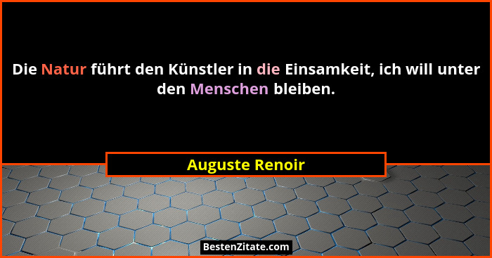 Die Natur führt den Künstler in die Einsamkeit, ich will unter den Menschen bleiben.... - Auguste Renoir