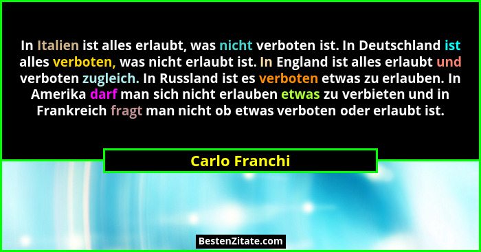 In Italien ist alles erlaubt, was nicht verboten ist. In Deutschland ist alles verboten, was nicht erlaubt ist. In England ist alles e... - Carlo Franchi