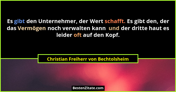 Es gibt den Unternehmer, der Wert schafft. Es gibt den, der das Vermögen noch verwalten kann  und der dritte hau... - Christian Freiherr von Bechtolsheim