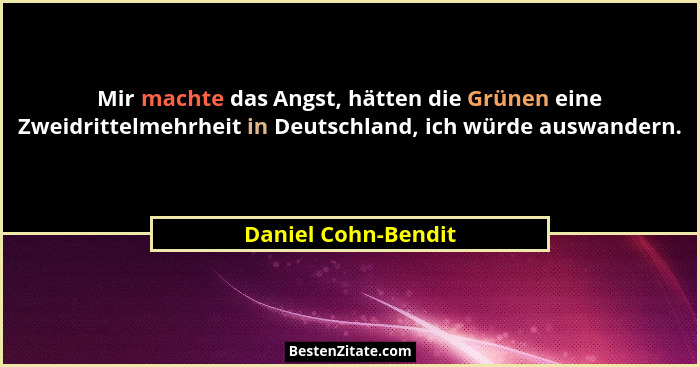 Mir machte das Angst, hätten die Grünen eine Zweidrittelmehrheit in Deutschland, ich würde auswandern.... - Daniel Cohn-Bendit