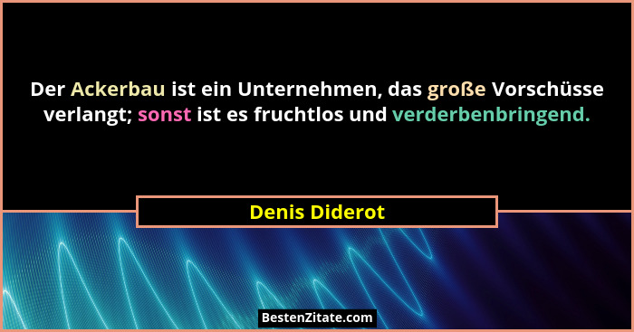 Der Ackerbau ist ein Unternehmen, das große Vorschüsse verlangt; sonst ist es fruchtlos und verderbenbringend.... - Denis Diderot