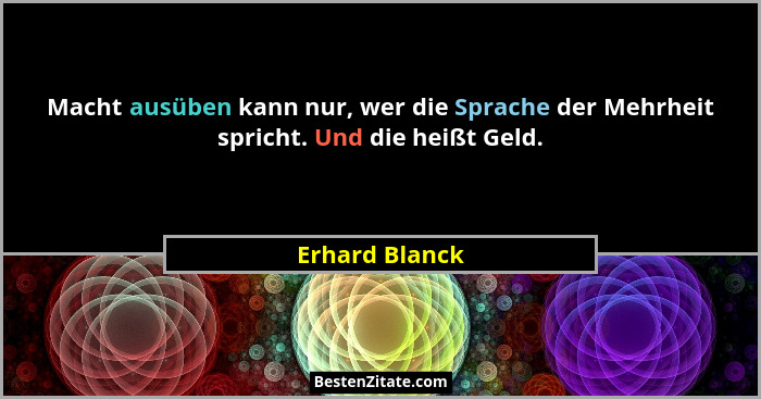 Macht ausüben kann nur, wer die Sprache der Mehrheit spricht. Und die heißt Geld.... - Erhard Blanck
