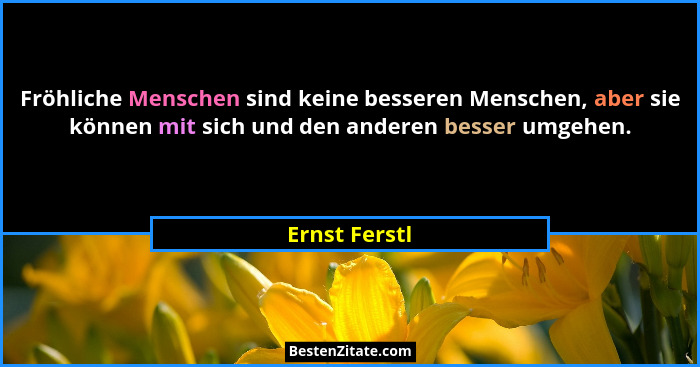 Fröhliche Menschen sind keine besseren Menschen, aber sie können mit sich und den anderen besser umgehen.... - Ernst Ferstl