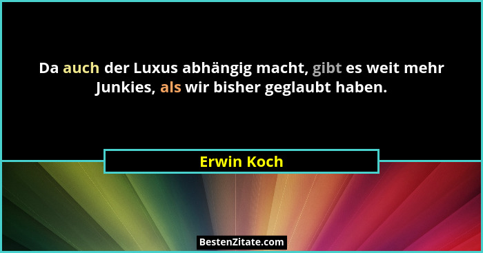 Da auch der Luxus abhängig macht, gibt es weit mehr Junkies, als wir bisher geglaubt haben.... - Erwin Koch
