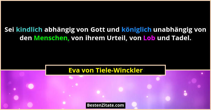 Sei kindlich abhängig von Gott und königlich unabhängig von den Menschen, von ihrem Urteil, von Lob und Tadel.... - Eva von Tiele-Winckler