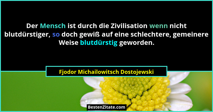 Der Mensch ist durch die Zivilisation wenn nicht blutdürstiger, so doch gewiß auf eine schlechtere, gemeinere Weis... - Fjodor Michailowitsch Dostojewski