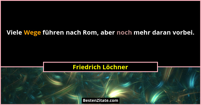 Viele Wege führen nach Rom, aber noch mehr daran vorbei.... - Friedrich Löchner