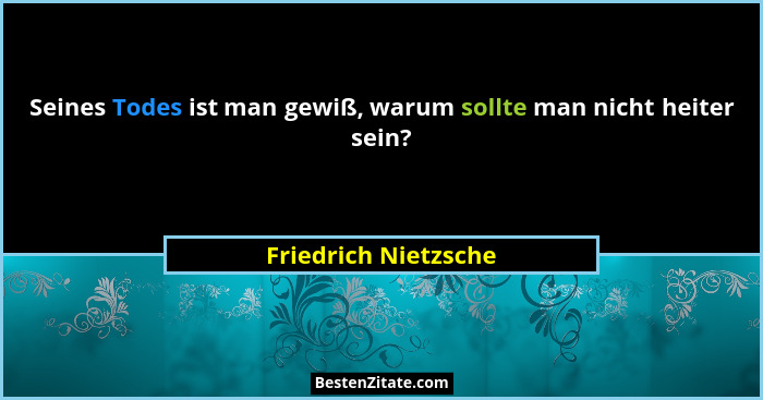 Seines Todes ist man gewiß, warum sollte man nicht heiter sein?... - Friedrich Nietzsche
