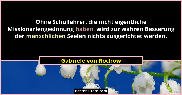 Ohne Schullehrer, die nicht eigentliche Missionariengesinnung haben, wird zur wahren Besserung der menschlichen Seelen nichts au... - Gabriele von Rochow