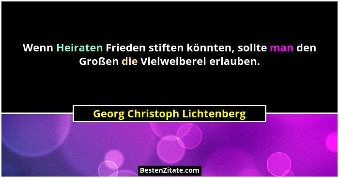 Wenn Heiraten Frieden stiften könnten, sollte man den Großen die Vielweiberei erlauben.... - Georg Christoph Lichtenberg