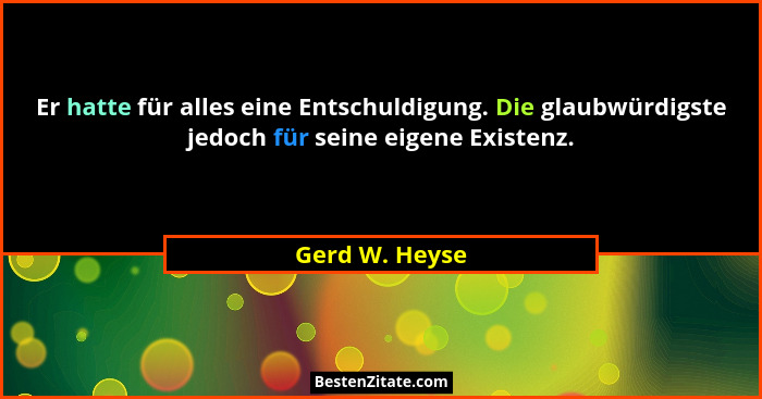 Er hatte für alles eine Entschuldigung. Die glaubwürdigste jedoch für seine eigene Existenz.... - Gerd W. Heyse