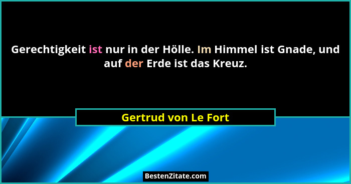 Gerechtigkeit ist nur in der Hölle. Im Himmel ist Gnade, und auf der Erde ist das Kreuz.... - Gertrud von Le Fort