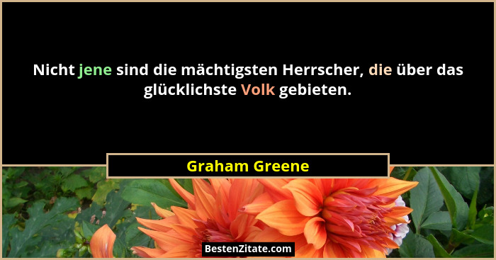 Nicht jene sind die mächtigsten Herrscher, die über das glücklichste Volk gebieten.... - Graham Greene