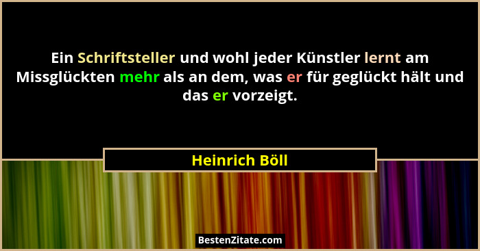 Ein Schriftsteller und wohl jeder Künstler lernt am Missglückten mehr als an dem, was er für geglückt hält und das er vorzeigt.... - Heinrich Böll