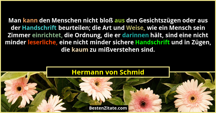 Man kann den Menschen nicht bloß aus den Gesichtszügen oder aus der Handschrift beurteilen; die Art und Weise, wie ein Mensch sei... - Hermann von Schmid