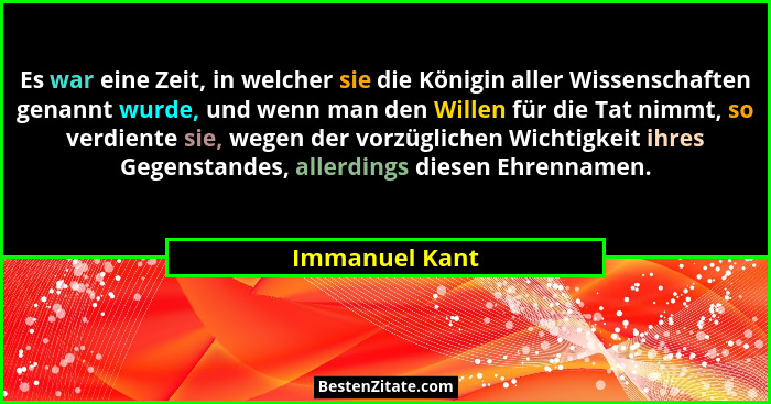 Es war eine Zeit, in welcher sie die Königin aller Wissenschaften genannt wurde, und wenn man den Willen für die Tat nimmt, so verdien... - Immanuel Kant