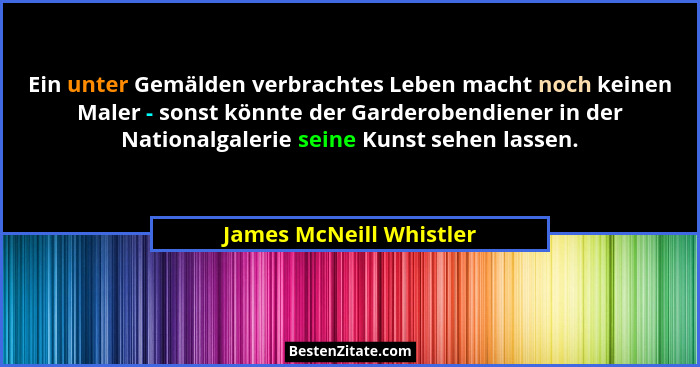 Ein unter Gemälden verbrachtes Leben macht noch keinen Maler - sonst könnte der Garderobendiener in der Nationalgalerie seine... - James McNeill Whistler