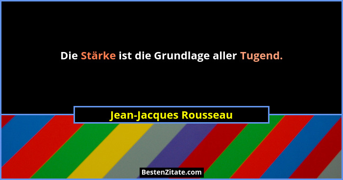 Die Stärke ist die Grundlage aller Tugend.... - Jean-Jacques Rousseau