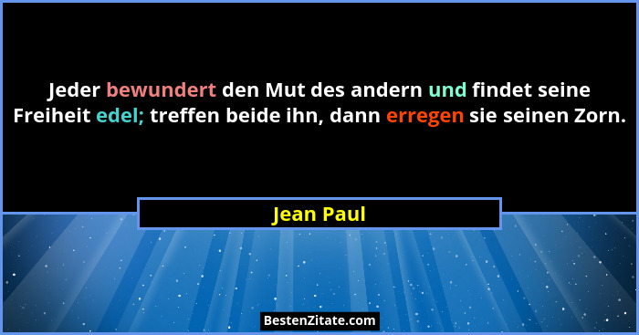 Jeder bewundert den Mut des andern und findet seine Freiheit edel; treffen beide ihn, dann erregen sie seinen Zorn.... - Jean Paul