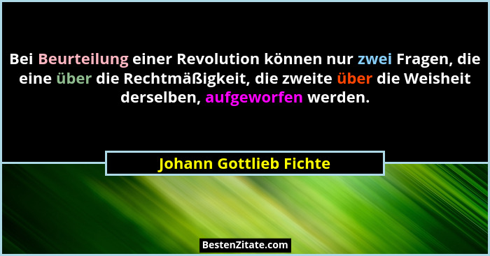 Bei Beurteilung einer Revolution können nur zwei Fragen, die eine über die Rechtmäßigkeit, die zweite über die Weisheit derse... - Johann Gottlieb Fichte