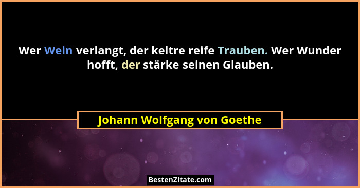 Wer Wein verlangt, der keltre reife Trauben. Wer Wunder hofft, der stärke seinen Glauben.... - Johann Wolfgang von Goethe