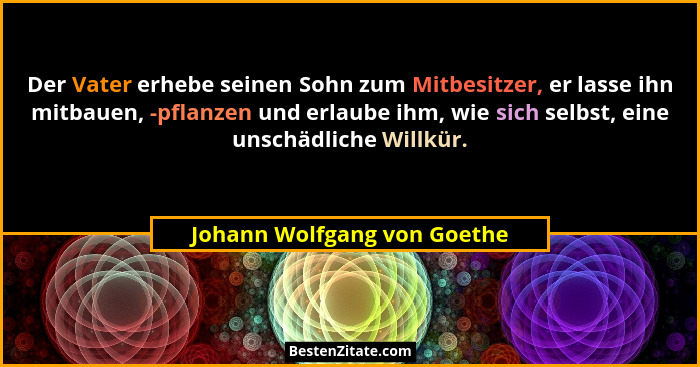 Der Vater erhebe seinen Sohn zum Mitbesitzer, er lasse ihn mitbauen, -pflanzen und erlaube ihm, wie sich selbst, eine uns... - Johann Wolfgang von Goethe