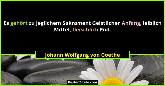 Es gehört zu jeglichem Sakrament Geistlicher Anfang, leiblich Mittel, fleischlich End.... - Johann Wolfgang von Goethe