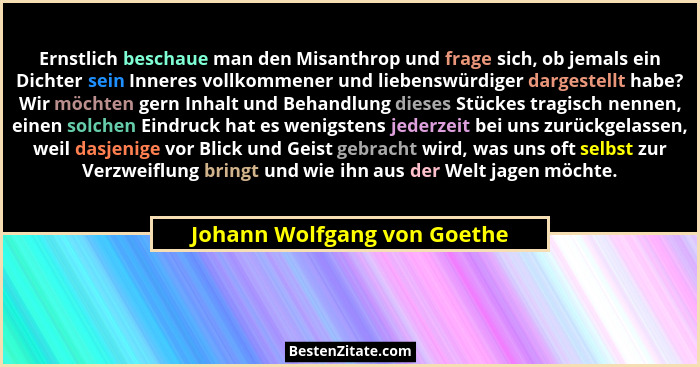 Ernstlich beschaue man den Misanthrop und frage sich, ob jemals ein Dichter sein Inneres vollkommener und liebenswürdiger... - Johann Wolfgang von Goethe