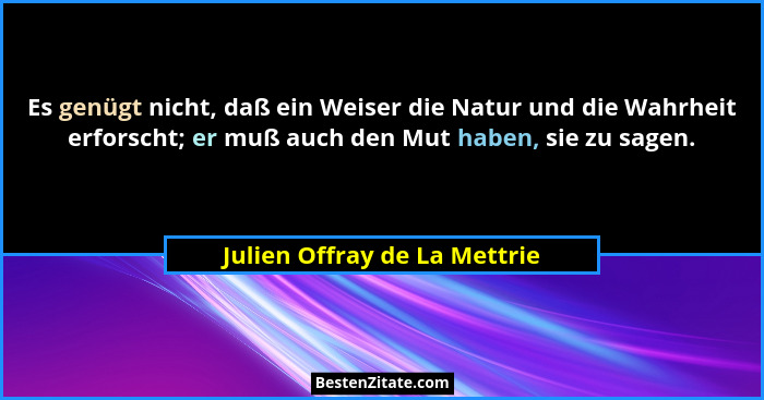Es genügt nicht, daß ein Weiser die Natur und die Wahrheit erforscht; er muß auch den Mut haben, sie zu sagen.... - Julien Offray de La Mettrie