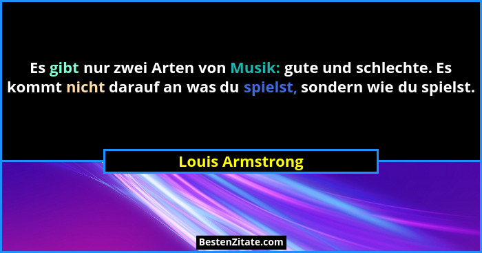 Es gibt nur zwei Arten von Musik: gute und schlechte. Es kommt nicht darauf an was du spielst, sondern wie du spielst.... - Louis Armstrong