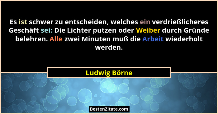 Es ist schwer zu entscheiden, welches ein verdrießlicheres Geschäft sei: Die Lichter putzen oder Weiber durch Gründe belehren. Alle zwe... - Ludwig Börne