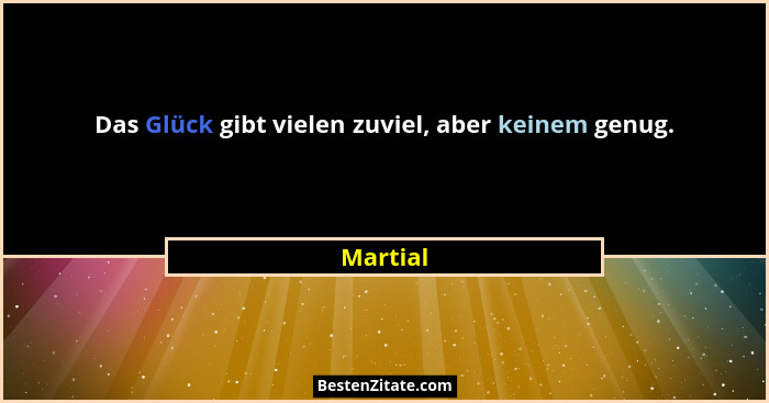 Das Glück gibt vielen zuviel, aber keinem genug.... - Martial