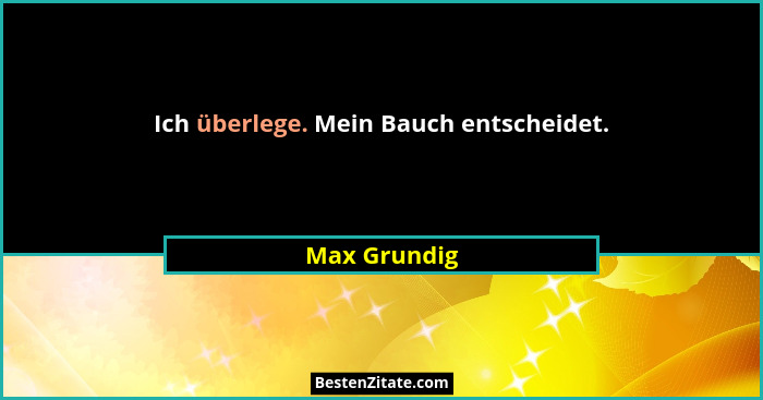 Ich überlege. Mein Bauch entscheidet.... - Max Grundig