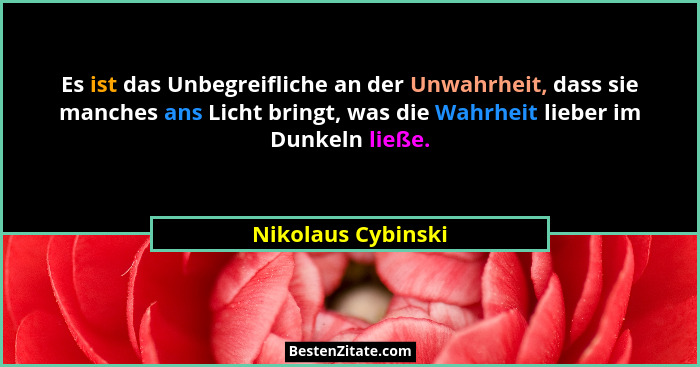 Es ist das Unbegreifliche an der Unwahrheit, dass sie manches ans Licht bringt, was die Wahrheit lieber im Dunkeln ließe.... - Nikolaus Cybinski