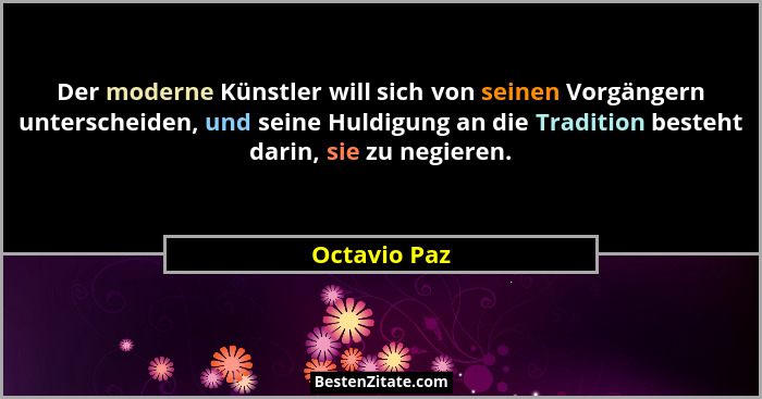Der moderne Künstler will sich von seinen Vorgängern unterscheiden, und seine Huldigung an die Tradition besteht darin, sie zu negieren.... - Octavio Paz