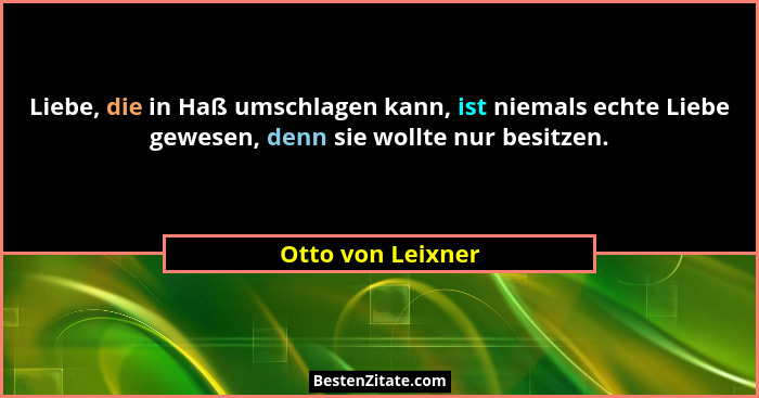 Liebe, die in Haß umschlagen kann, ist niemals echte Liebe gewesen, denn sie wollte nur besitzen.... - Otto von Leixner