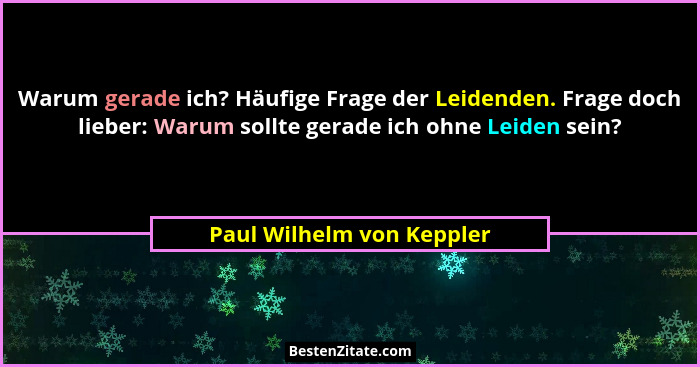 Warum gerade ich? Häufige Frage der Leidenden. Frage doch lieber: Warum sollte gerade ich ohne Leiden sein?... - Paul Wilhelm von Keppler